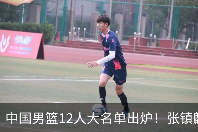 中国男篮12人大名单出炉！张镇麟落选，他输给了崔永熙